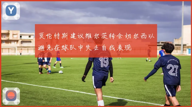 莫伦特斯建议维尔茨转会切尔西以避免在球队中失去自我表现
