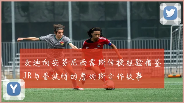 麦迪向安芬尼西蒙斯传授经验借鉴JR与香波特的詹姆斯合作故事