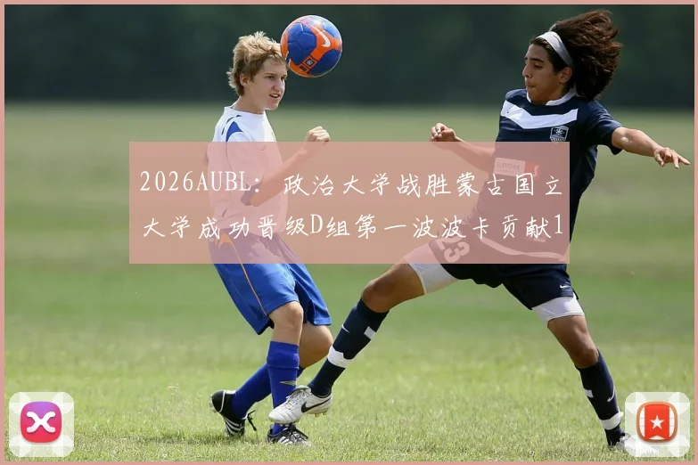 2026AUBL：政治大学战胜蒙古国立大学成功晋级D组第一波波卡贡献15分12篮板