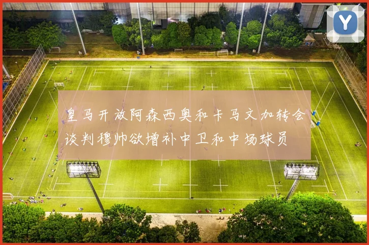 皇马开放阿森西奥和卡马文加转会谈判穆帅欲增补中卫和中场球员