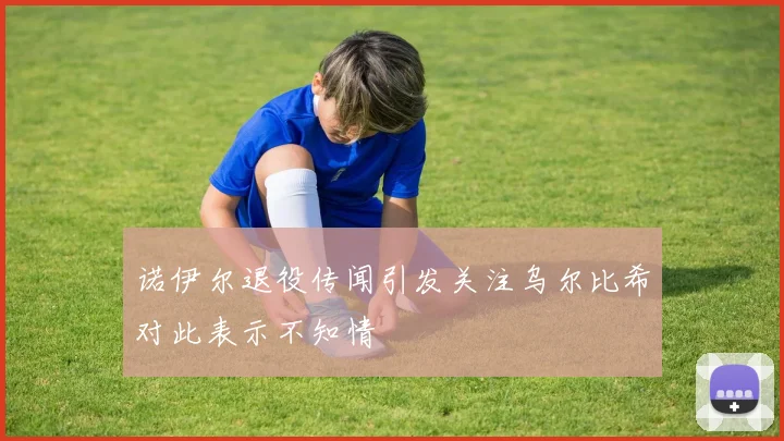诺伊尔退役传闻引发关注乌尔比希对此表示不知情